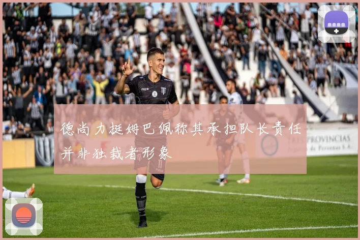 德尚力挺姆巴佩称其承担队长责任并非独裁者形象
