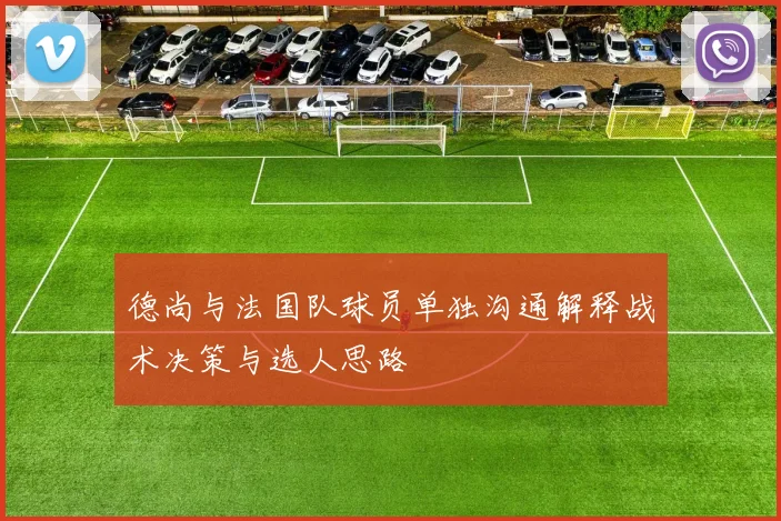 德尚与法国队球员单独沟通解释战术决策与选人思路