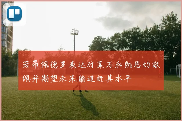 若昂佩德罗表达对莱万和凯恩的敬佩并期望未来能追赶其水平