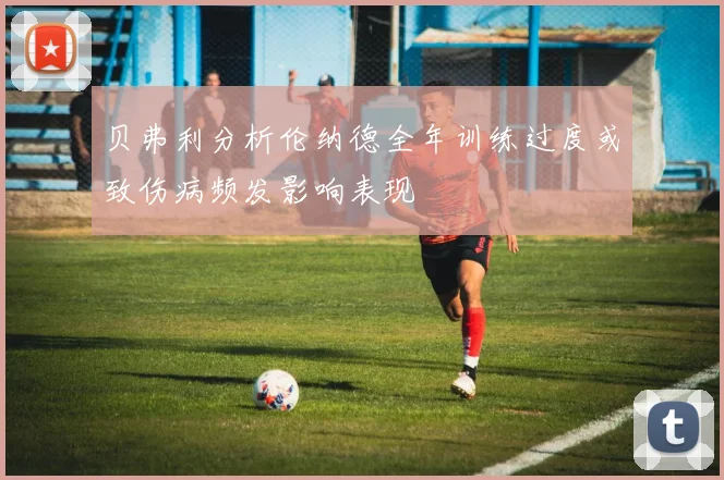 贝弗利分析伦纳德全年训练过度或致伤病频发影响表现