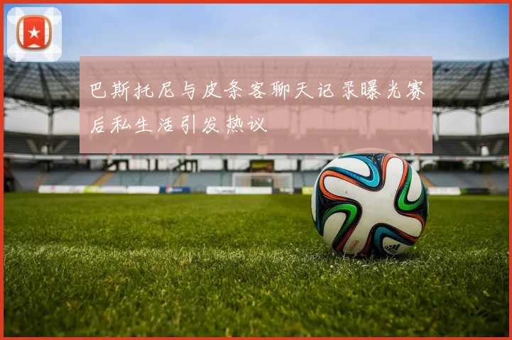 巴斯托尼与皮条客聊天记录曝光赛后私生活引发热议