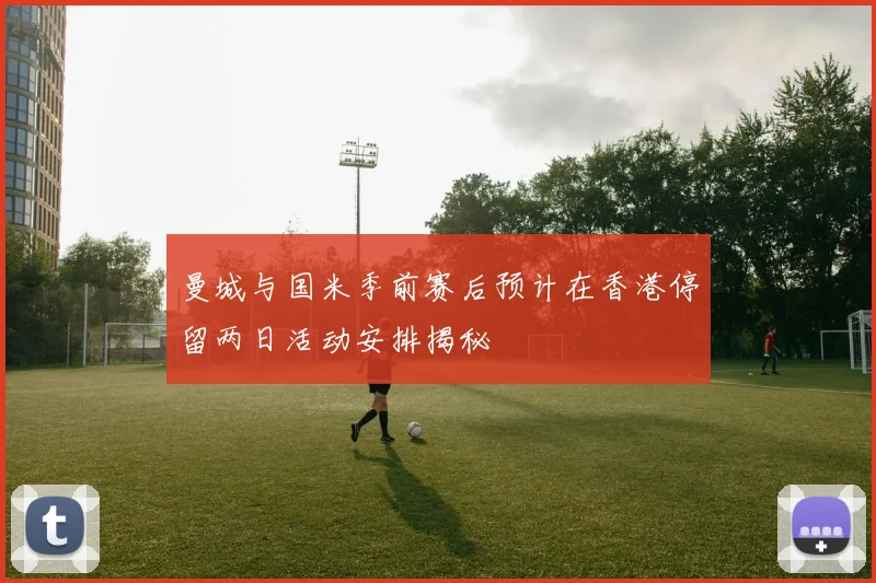 曼城与国米季前赛后预计在香港停留两日活动安排揭秘