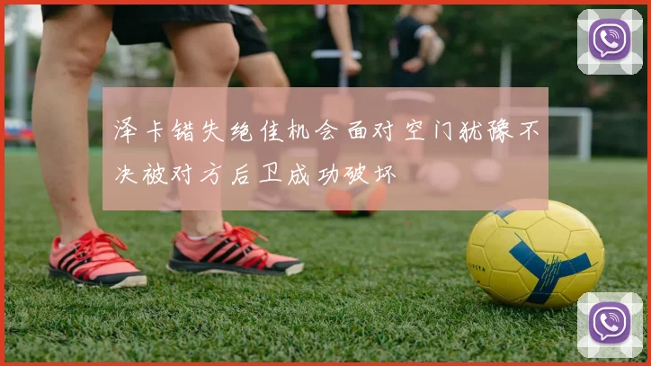 泽卡错失绝佳机会面对空门犹豫不决被对方后卫成功破坏