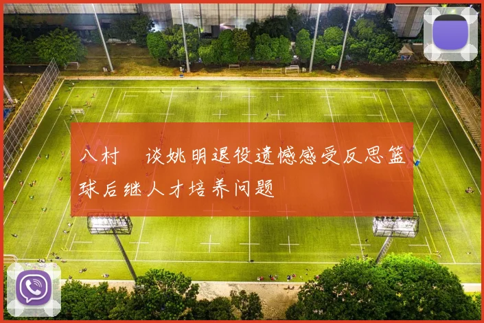 八村塁谈姚明退役遗憾感受反思篮球后继人才培养问题