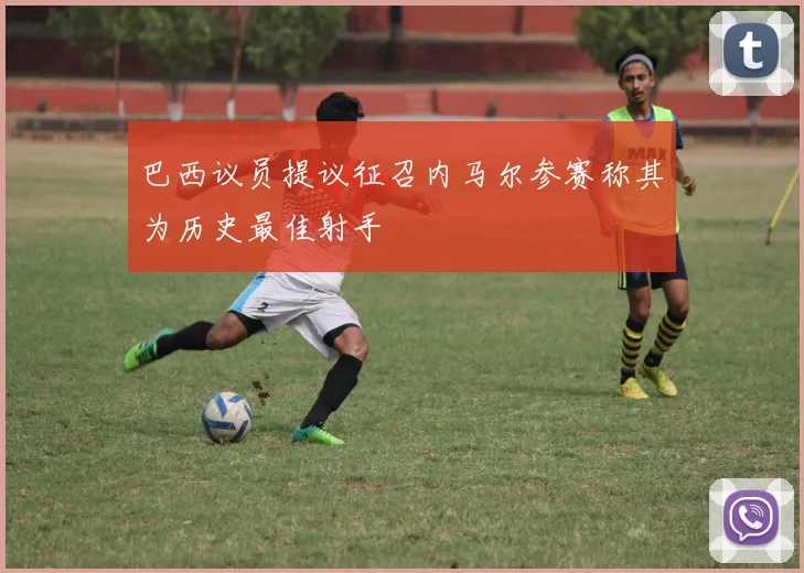 巴西议员提议征召内马尔参赛称其为历史最佳射手