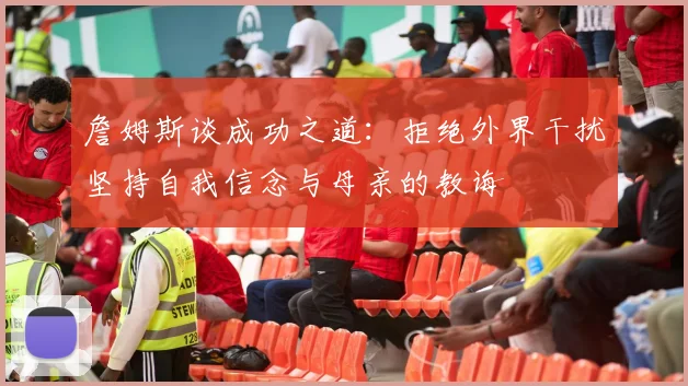 詹姆斯谈成功之道：拒绝外界干扰坚持自我信念与母亲的教诲