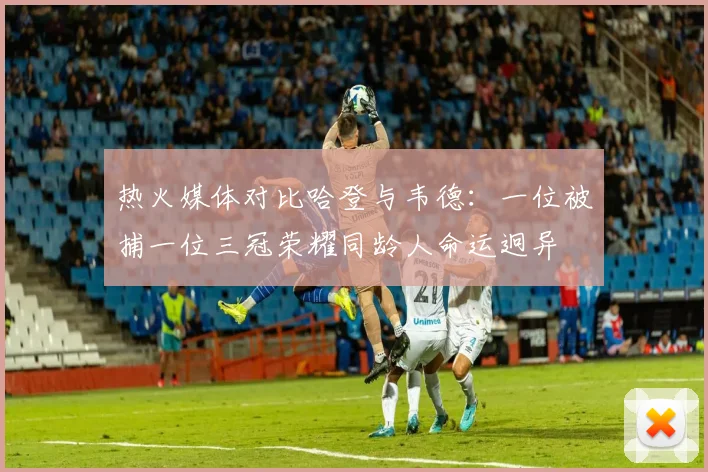 热火媒体对比哈登与韦德：一位被捕一位三冠荣耀同龄人命运迥异