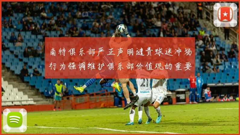 南特俱乐部严正声明谴责球迷冲场行为强调维护俱乐部价值观的重要性