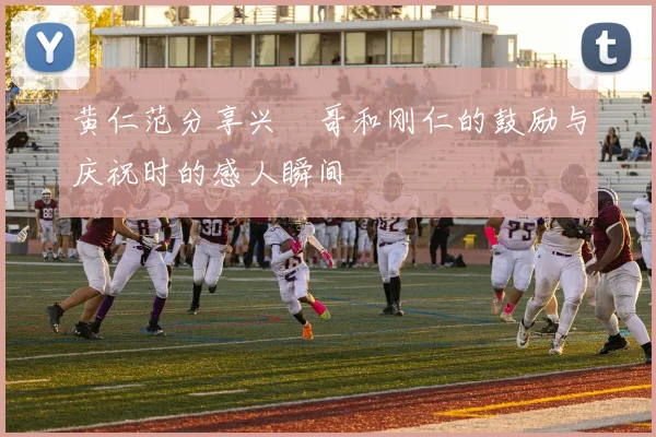 黄仁范分享兴慜哥和刚仁的鼓励与庆祝时的感人瞬间