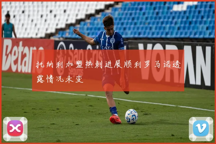 托纳利加盟热刺进展顺利罗马诺透露情况未变