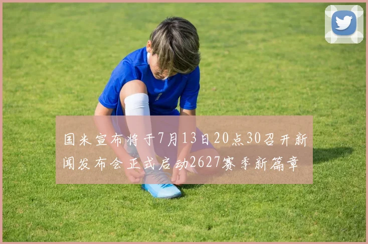 国米宣布将于7月13日20点30召开新闻发布会正式启动2627赛季新篇章