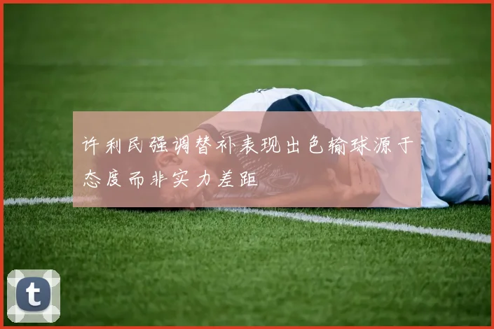 许利民强调替补表现出色输球源于态度而非实力差距
