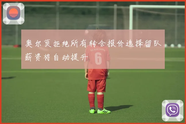 奥尔莫拒绝所有转会报价选择留队薪资将自动提升