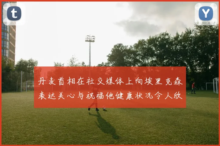 丹麦首相在社交媒体上向埃里克森表达关心与祝福他健康状况令人欣慰