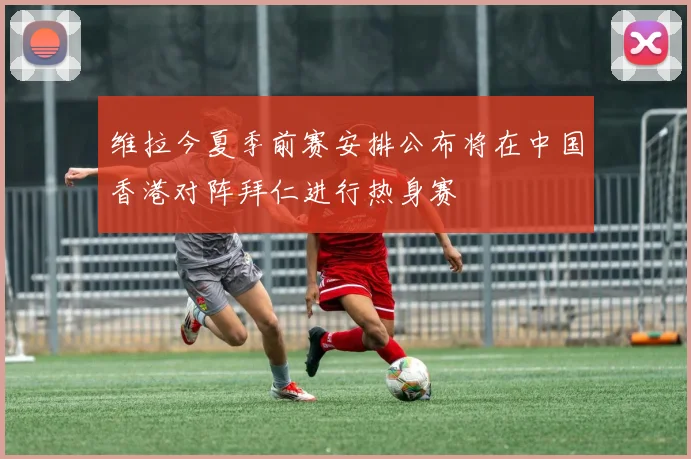 维拉今夏季前赛安排公布将在中国香港对阵拜仁进行热身赛