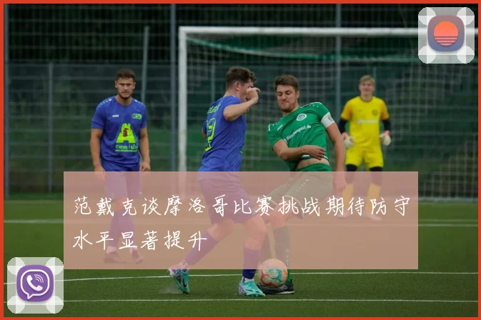 范戴克谈摩洛哥比赛挑战期待防守水平显著提升