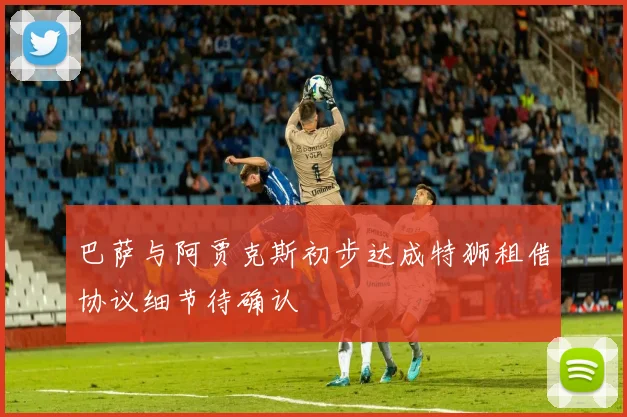 巴萨与阿贾克斯初步达成特狮租借协议细节待确认
