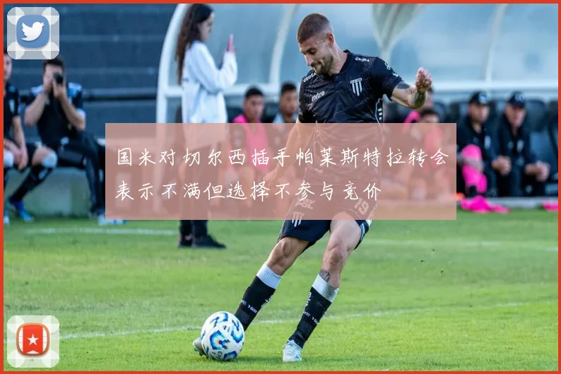 国米对切尔西插手帕莱斯特拉转会表示不满但选择不参与竞价