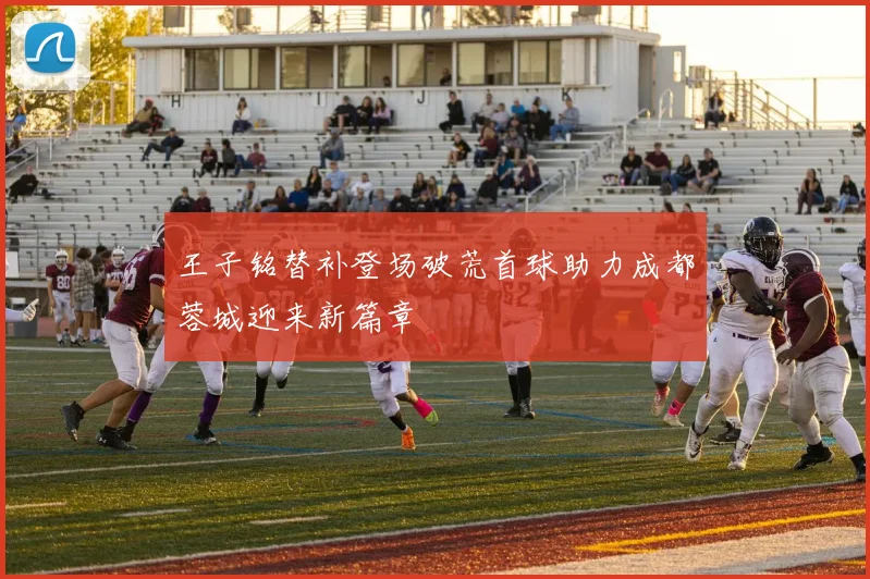 王子铭替补登场破荒首球助力成都蓉城迎来新篇章