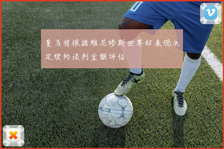 皇马将根据维尼修斯世界杯表现决定续约谈判金额评估