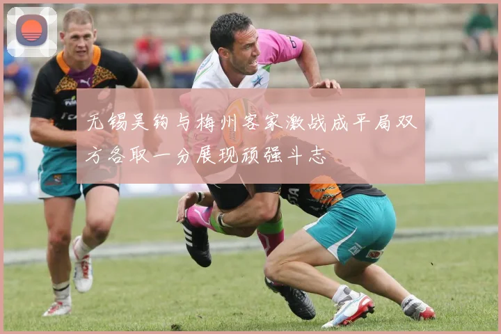 无锡吴钩与梅州客家激战成平局双方各取一分展现顽强斗志