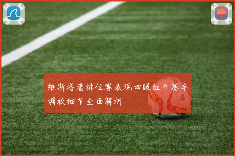 维斯塔潘排位赛表现回暖红牛赛车调校细节全面解析